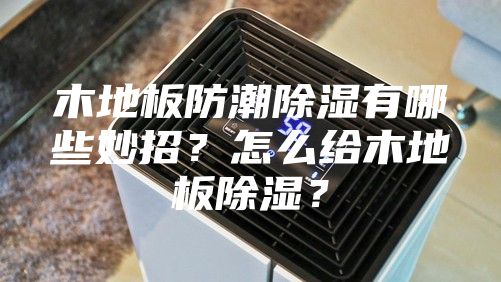 木地板防潮除濕有哪些妙招？怎么給木地板除濕？