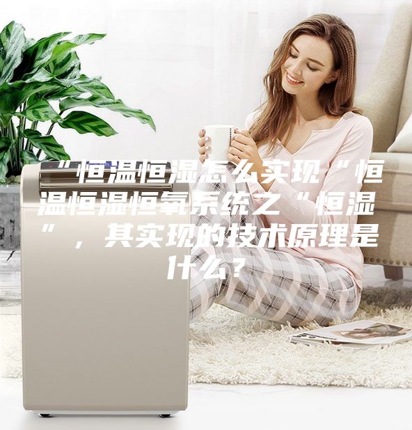 “恒溫恒濕怎么實(shí)現(xiàn)“恒溫恒濕恒氧系統(tǒng)之“恒濕”,其實(shí)現(xiàn)的技術(shù)原理是什么?