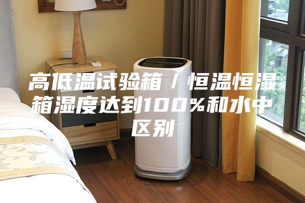 高低溫試驗(yàn)箱/恒溫恒濕箱濕度達(dá)到100%和水中區(qū)別