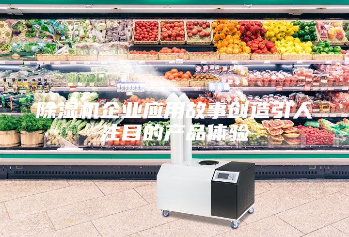 除濕機企業(yè)應用故事創(chuàng)造引人注目的產(chǎn)品體驗