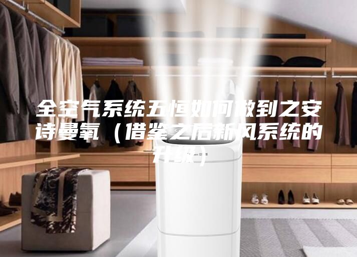 全空氣系統(tǒng)五恒如何做到之安詩(shī)曼氧(借鑒之后新風(fēng)系統(tǒng)的升級(jí))