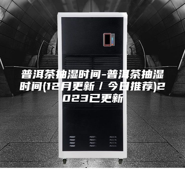普洱茶抽濕時間-普洱茶抽濕時間(12月更新/今日推薦)2023已更新
