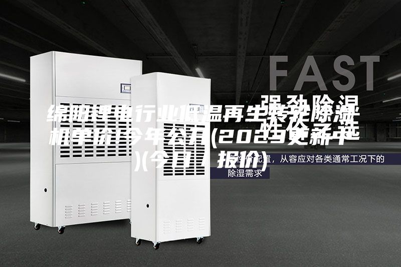 綿陽(yáng)鋰電行業(yè)低溫再生轉(zhuǎn)輪除濕機(jī)單價(jià)!今年公開(2023更新中)(今日/報(bào)價(jià))