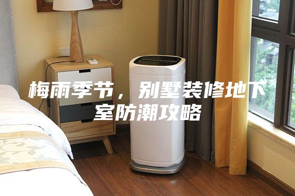 梅雨季節(jié),別墅裝修地下室防潮攻略