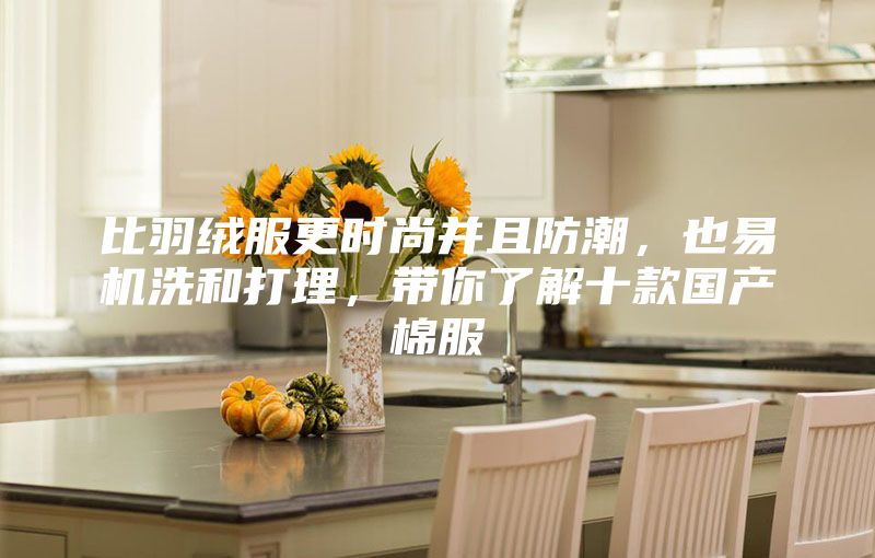 比羽絨服更時尚并且防潮，也易機洗和打理，帶你了解十款國產棉服