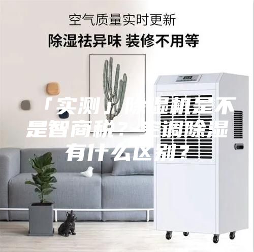 「實測」除濕機是不是智商稅?空調除濕有什么區別?