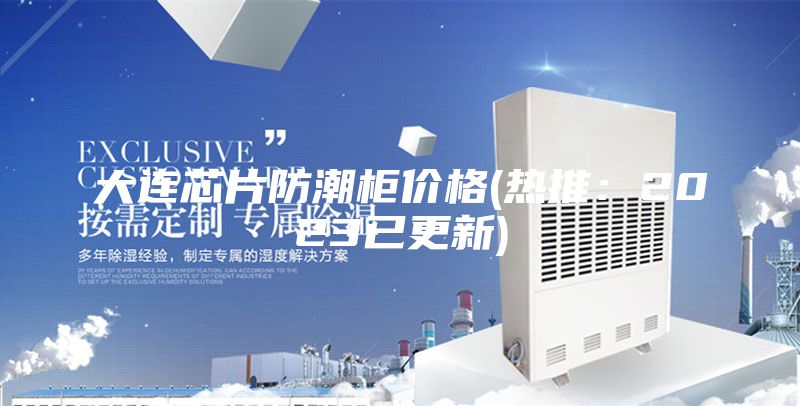 大連芯片防潮柜價(jià)格(熱推:2023已更新)