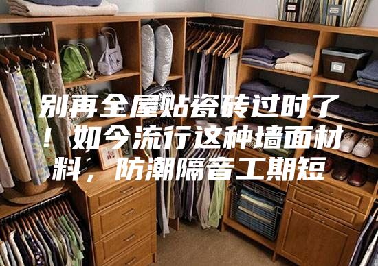 別再全屋貼瓷磚過時了！如今流行這種墻面材料，防潮隔音工期短