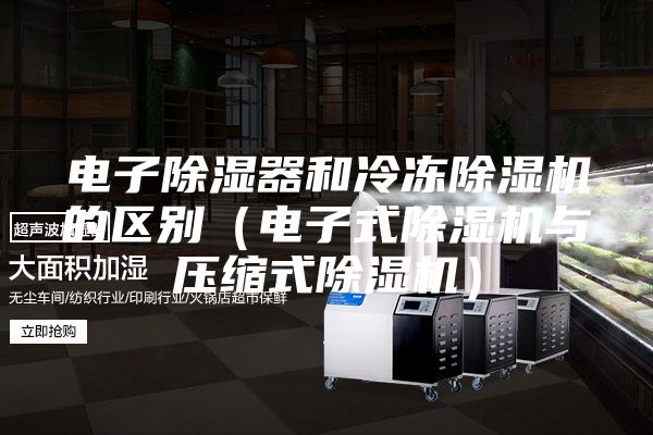 電子除濕器和冷凍除濕機的區(qū)別(電子式除濕機與壓縮式除濕機)