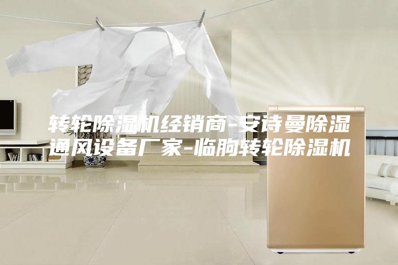 轉(zhuǎn)輪除濕機經(jīng)銷商-安詩曼除濕通風設(shè)備廠家-臨朐轉(zhuǎn)輪除濕機