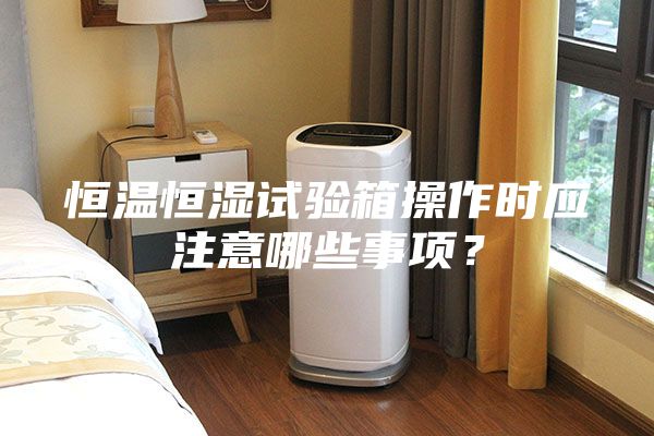 恒溫恒濕試驗(yàn)箱操作時應(yīng)注意哪些事項(xiàng)?