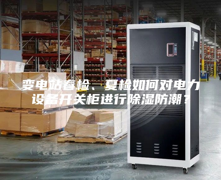 變電站春檢、夏檢如何對電力設(shè)備開關(guān)柜進(jìn)行除濕防潮?