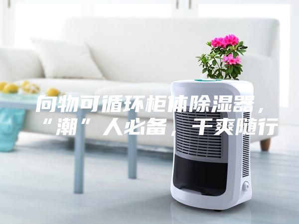 向物可循環柜體除濕器，“潮”人必備，干爽隨行