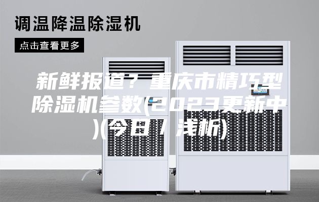 新鮮報(bào)道?重慶市精巧型除濕機(jī)參數(shù)(2023更新中)(今日/淺析)