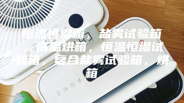 恒溫恒濕箱,鹽霧試驗(yàn)箱,高溫烘箱,恒溫恒濕試驗(yàn)箱,復(fù)合鹽霧試驗(yàn)箱,烘箱