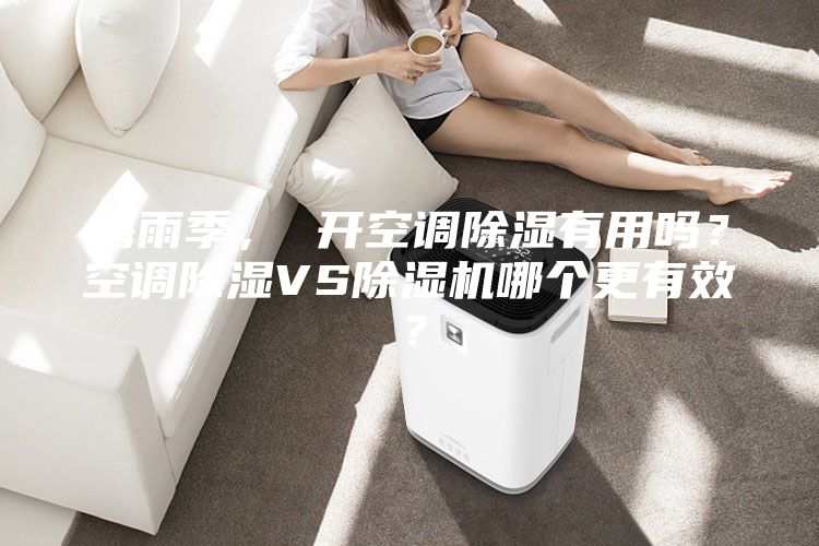 梅雨季, 開(kāi)空調(diào)除濕有用嗎?空調(diào)除濕VS除濕機(jī)哪個(gè)更有效?