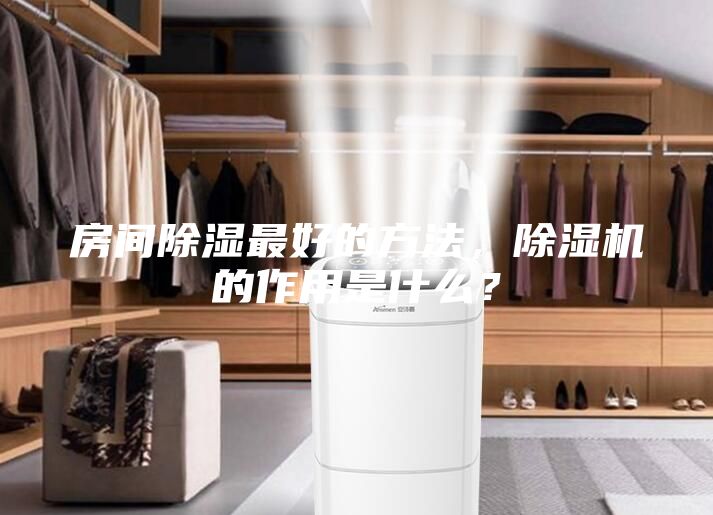 房間除濕最好的方法,除濕機的作用是什么?