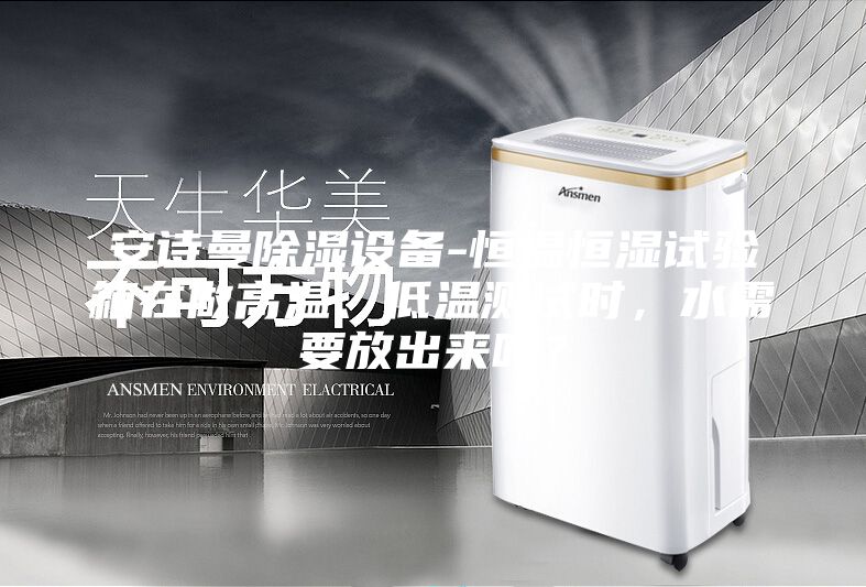 安詩曼除濕設(shè)備-恒溫恒濕試驗箱在做高溫、低溫測試時，水需要放出來嗎？