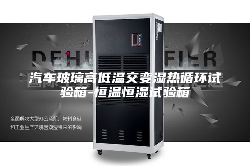 汽車玻璃高低溫交變濕熱循環試驗箱-恒溫恒濕試驗箱