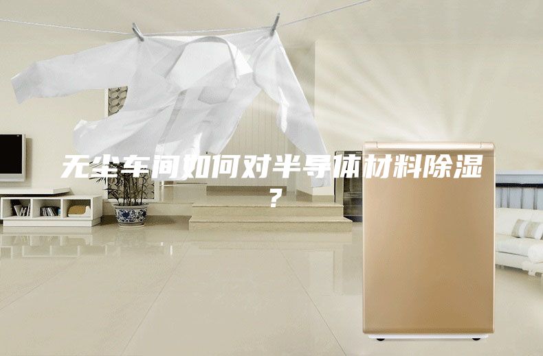 無塵車間如何對半導(dǎo)體材料除濕？