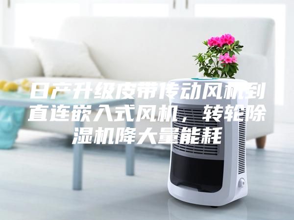 日產(chǎn)升級皮帶傳動風(fēng)機到直連嵌入式風(fēng)機，轉(zhuǎn)輪除濕機降大量能耗