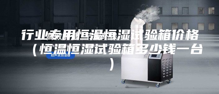 行業專用恒溫恒濕試驗箱價格(恒溫恒濕試驗箱多少錢一臺)