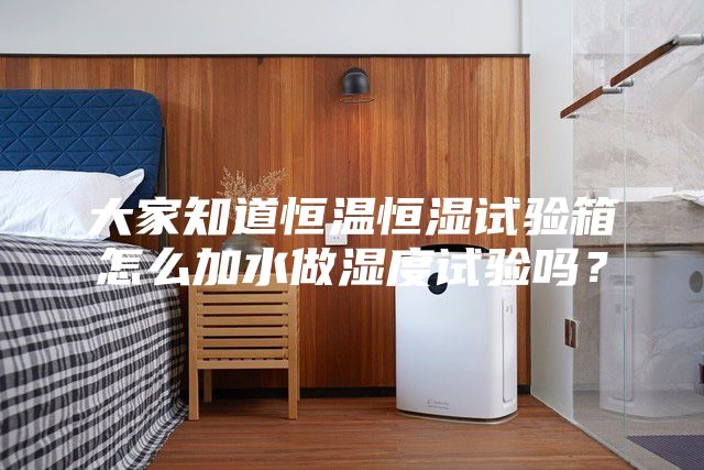 大家知道恒溫恒濕試驗(yàn)箱怎么加水做濕度試驗(yàn)嗎?