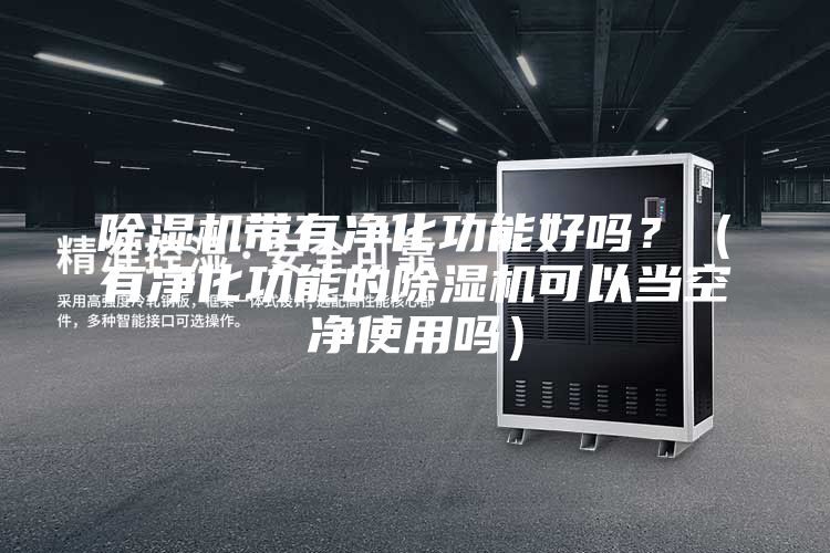 除濕機(jī)帶有凈化功能好嗎?(有凈化功能的除濕機(jī)可以當(dāng)空凈使用嗎)