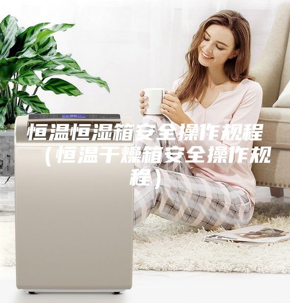 恒溫恒濕箱安全操作規(guī)程(恒溫干燥箱安全操作規(guī)程)