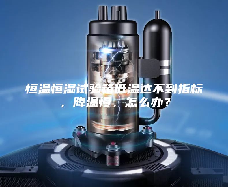 恒溫恒濕試驗箱低溫達不到指標，降溫慢，怎么辦？