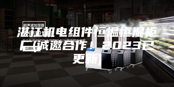 湛江機電組件恒溫恒濕柜廠(誠邀合作!2023已更新)