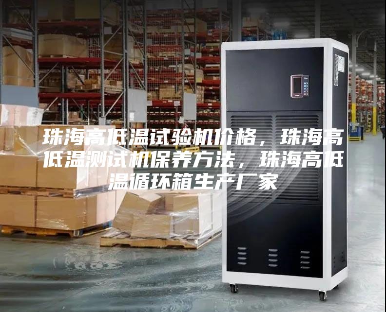 珠海高低溫試驗(yàn)機(jī)價(jià)格，珠海高低溫測(cè)試機(jī)保養(yǎng)方法，珠海高低溫循環(huán)箱生產(chǎn)廠家