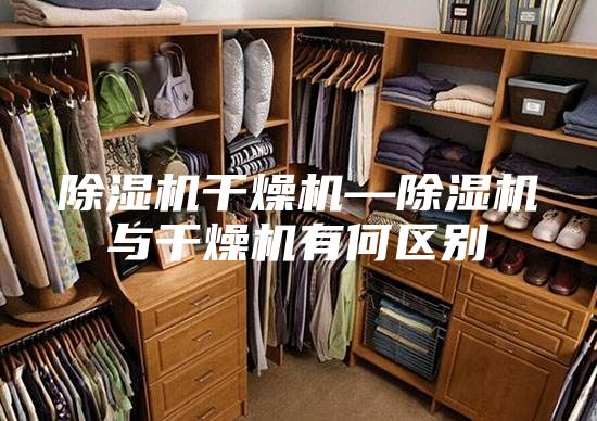 除濕機干燥機—除濕機與干燥機有何區(qū)別
